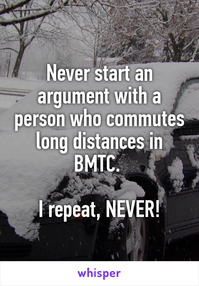 Never start an argument with a person who commutes long distances in BMTC. 

I repeat, NEVER!