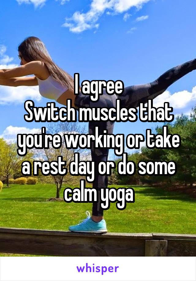 I agree
Switch muscles that you're working or take a rest day or do some calm yoga