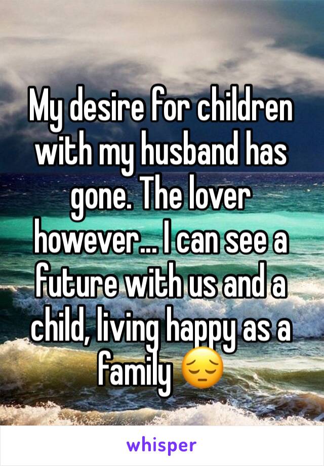 My desire for children with my husband has gone. The lover however... I can see a future with us and a child, living happy as a family 😔 