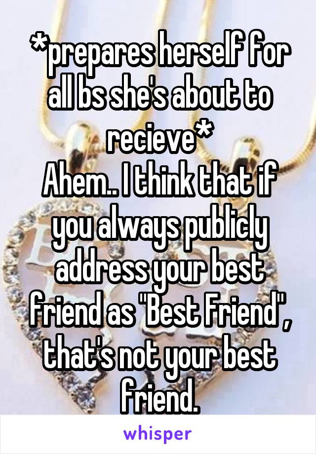 *prepares herself for all bs she's about to recieve*
Ahem.. I think that if you always publicly address your best friend as "Best Friend", that's not your best friend.