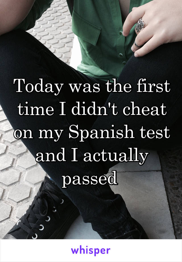 Today was the first time I didn't cheat on my Spanish test and I actually passed 