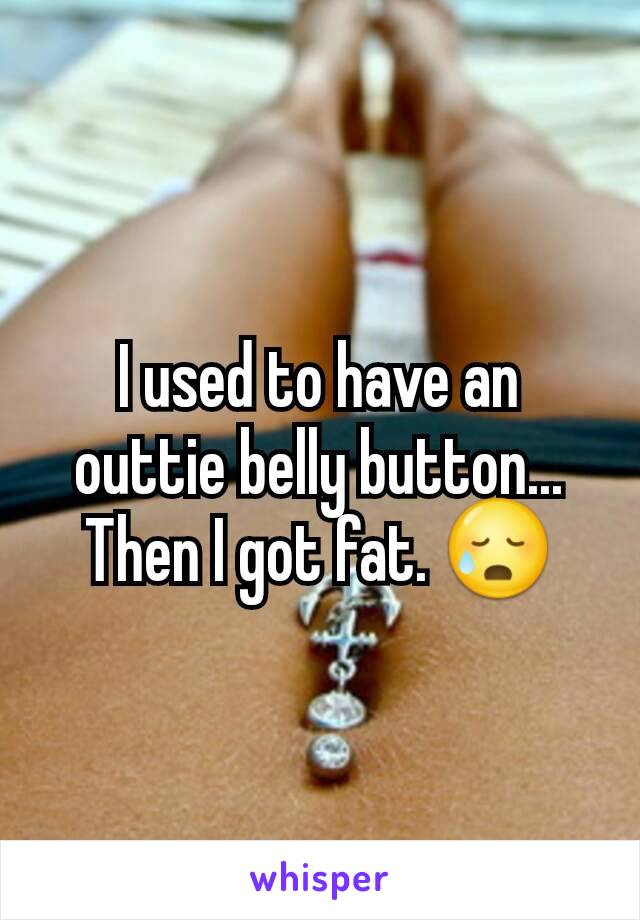 I used to have an outtie belly button... Then I got fat. 😥