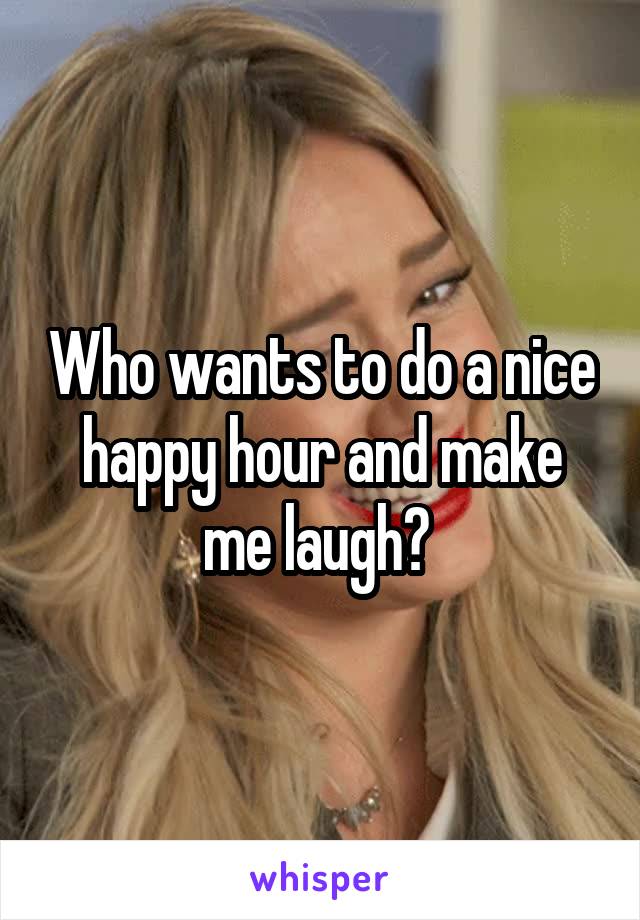 Who wants to do a nice happy hour and make me laugh? 