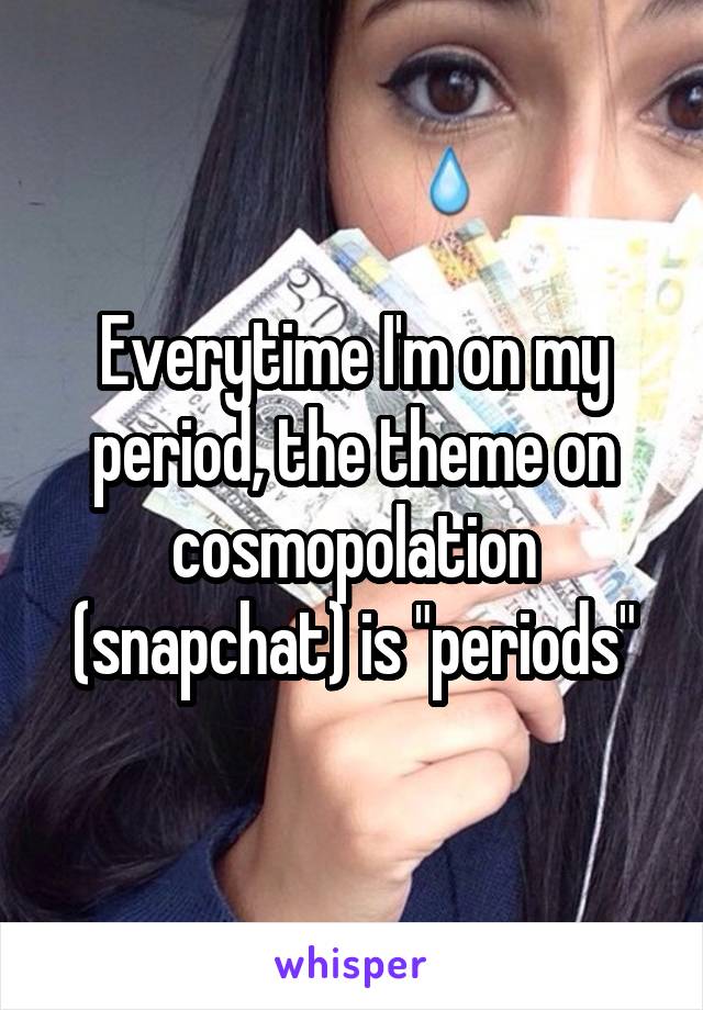 Everytime I'm on my period, the theme on cosmopolation (snapchat) is "periods"