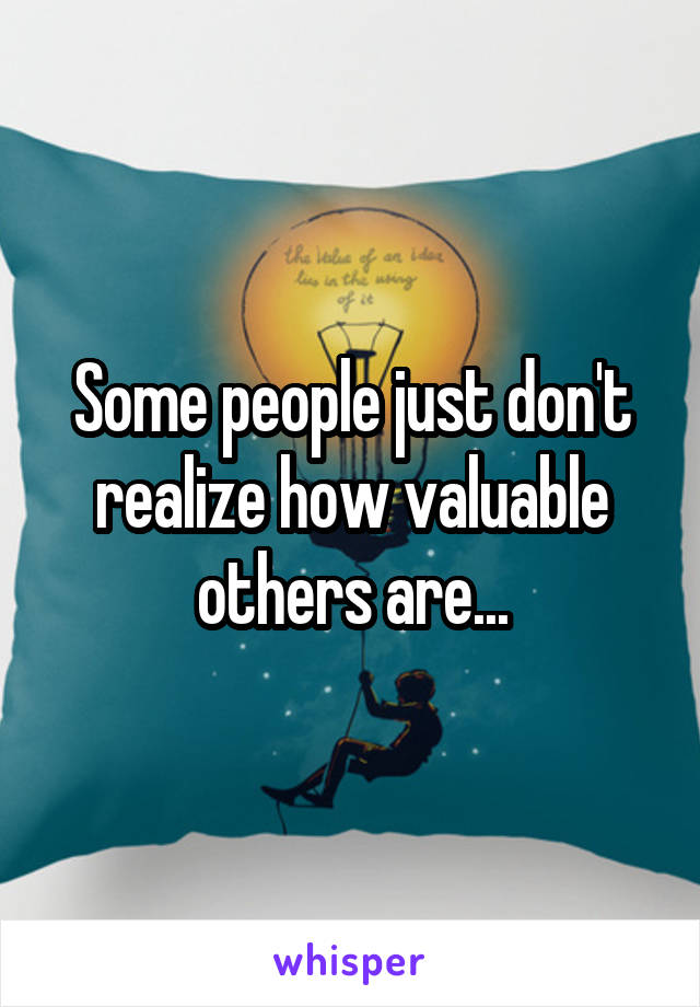 Some people just don't realize how valuable others are...