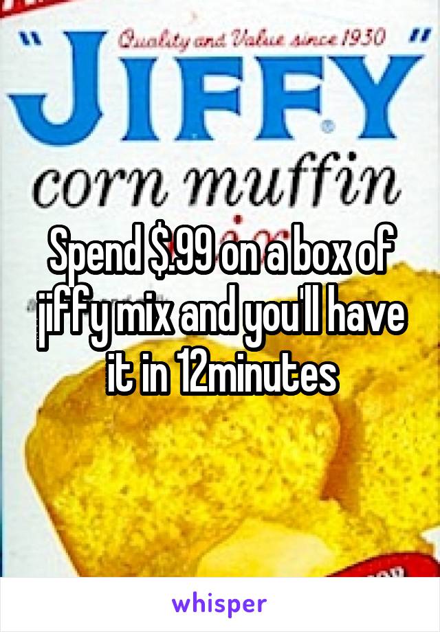 Spend $.99 on a box of jiffy mix and you'll have it in 12minutes