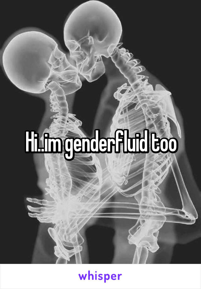 Hi..im genderfluid too