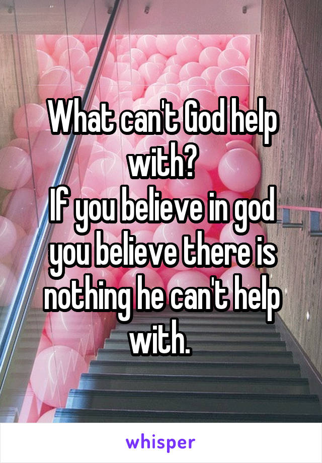 What can't God help with?
If you believe in god you believe there is nothing he can't help with. 