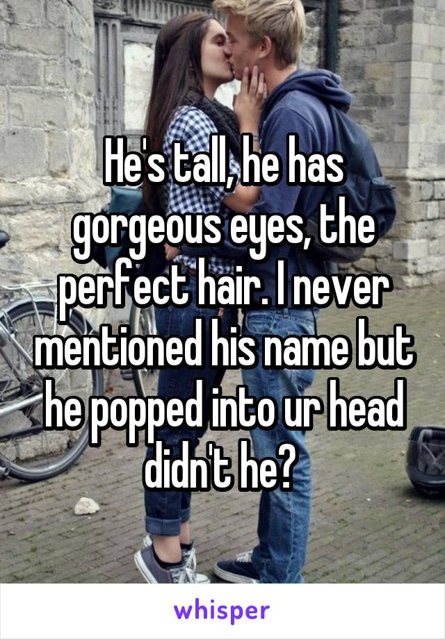 He's tall, he has gorgeous eyes, the perfect hair. I never mentioned his name but he popped into ur head didn't he? 