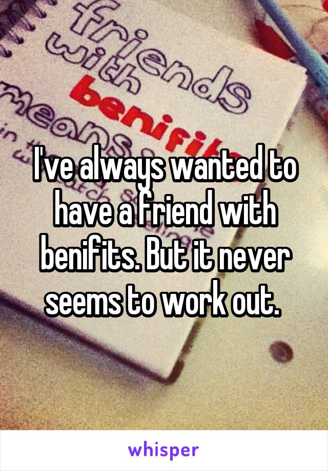 I've always wanted to have a friend with benifits. But it never seems to work out. 