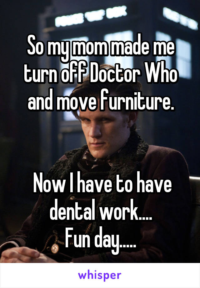 So my mom made me turn off Doctor Who and move furniture.


 Now I have to have dental work....
Fun day.....