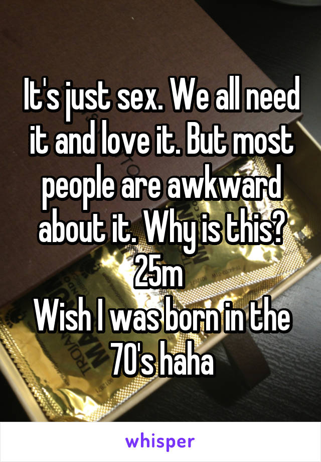 It's just sex. We all need it and love it. But most people are awkward about it. Why is this? 25m 
Wish I was born in the 70's haha