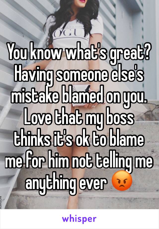 You know what's great? Having someone else's mistake blamed on you. Love that my boss thinks it's ok to blame me for him not telling me anything ever 😡