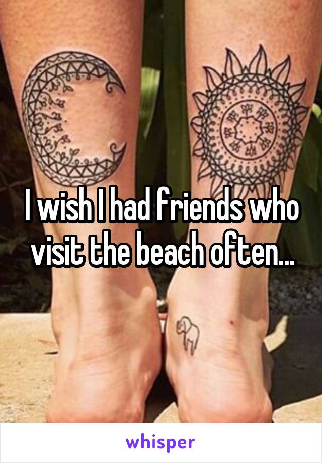 I wish I had friends who visit the beach often...