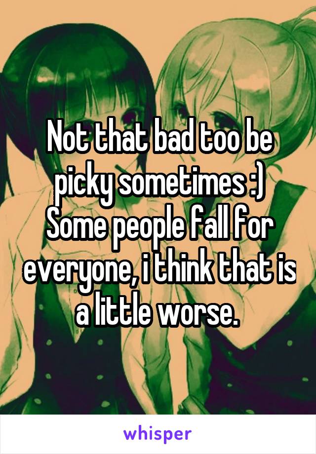 Not that bad too be picky sometimes :) Some people fall for everyone, i think that is a little worse. 