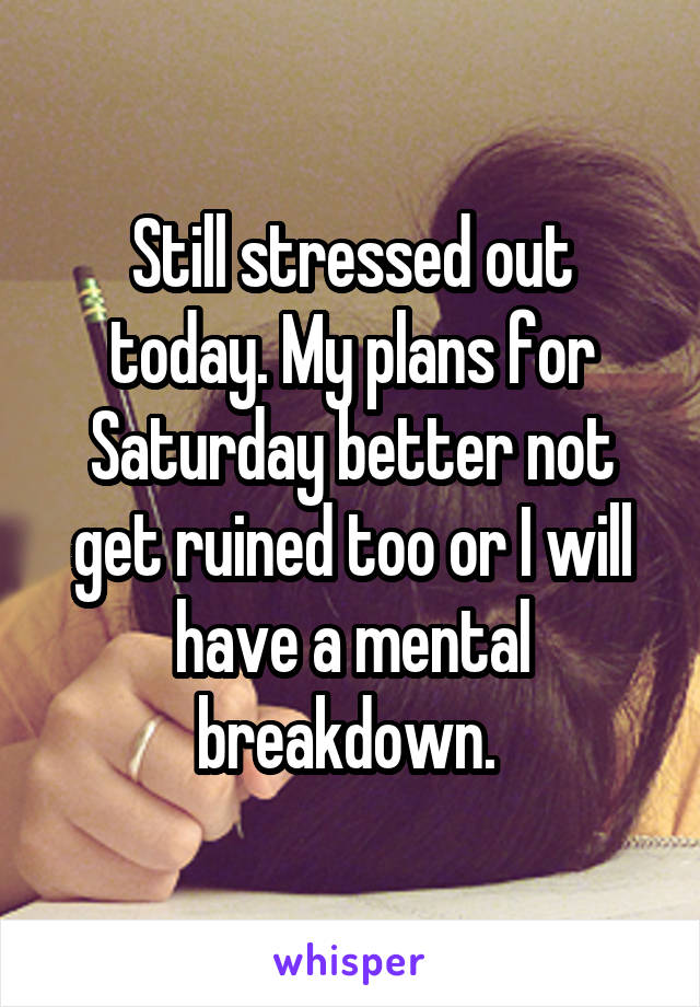 Still stressed out today. My plans for Saturday better not get ruined too or I will have a mental breakdown. 