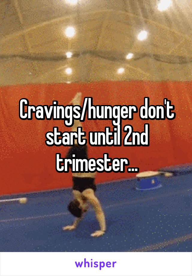 Cravings/hunger don't start until 2nd trimester...