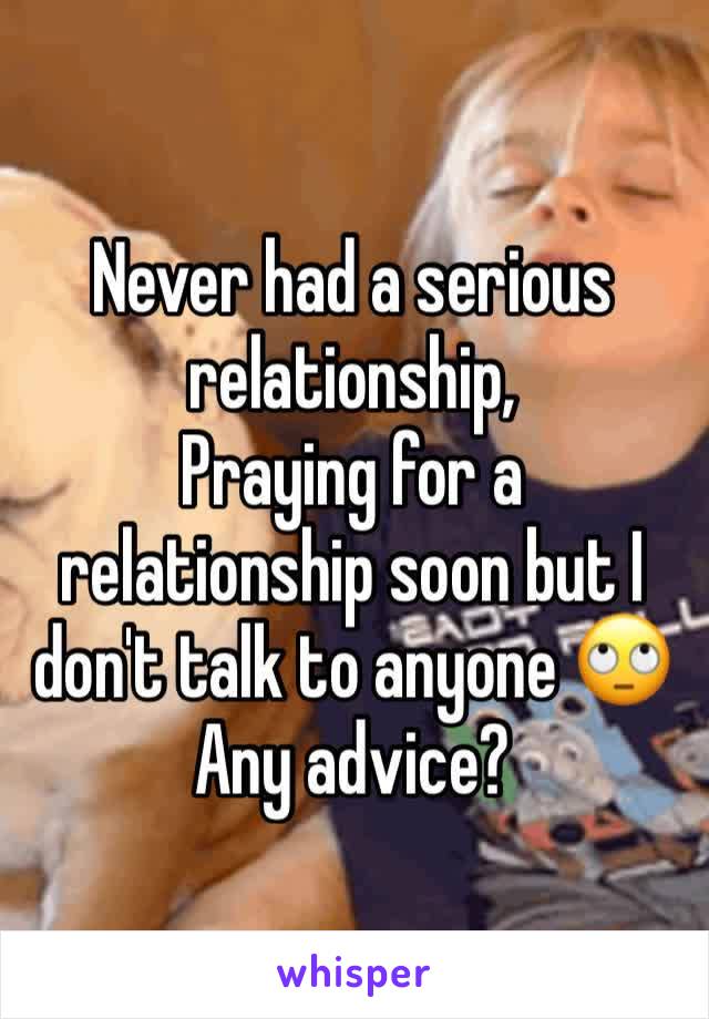 Never had a serious relationship, 
Praying for a relationship soon but I don't talk to anyone 🙄 Any advice?