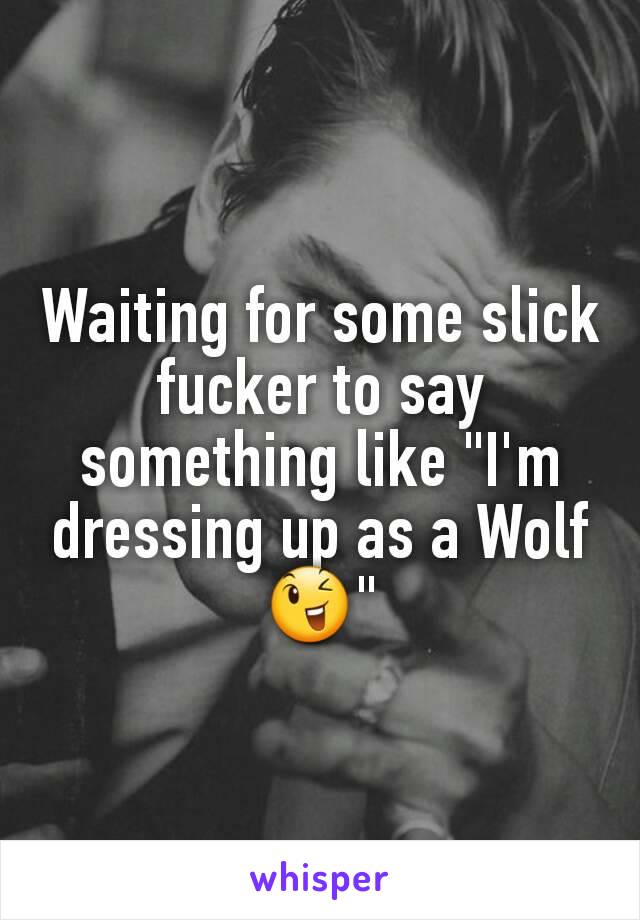 Waiting for some slick fucker to say something like "I'm dressing up as a Wolf 😉"