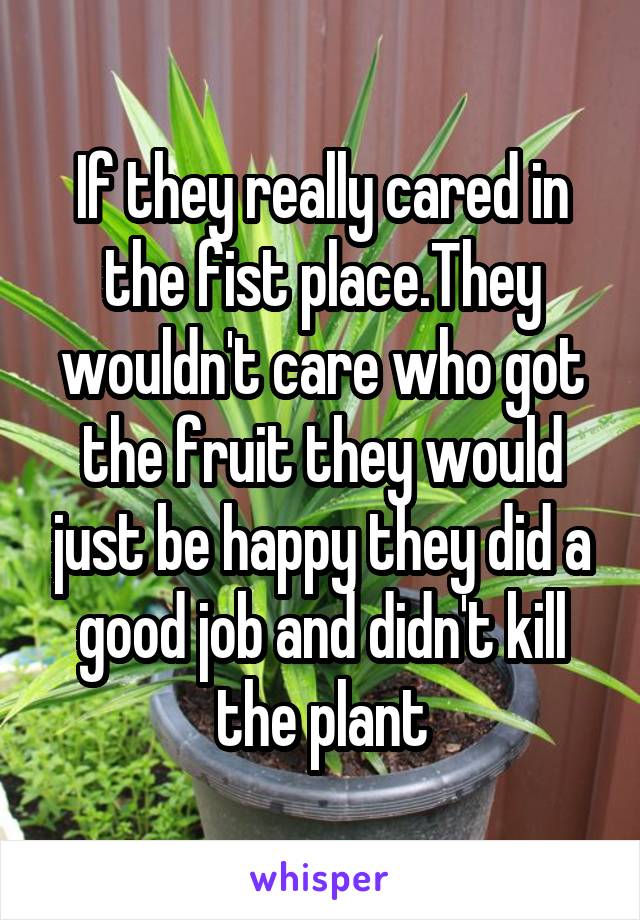 If they really cared in the fist place.They wouldn't care who got the fruit they would just be happy they did a good job and didn't kill the plant