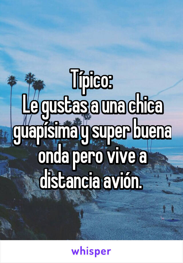 Típico: 
Le gustas a una chica guapísima y super buena onda pero vive a distancia avión. 