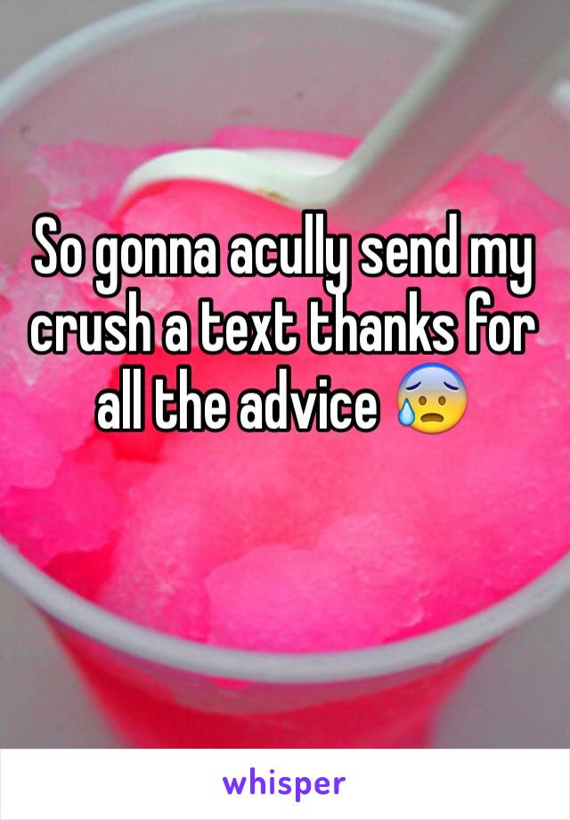 So gonna acully send my crush a text thanks for all the advice 😰