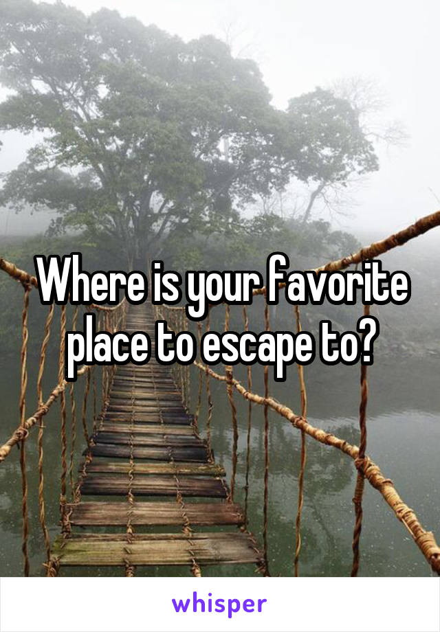 Where is your favorite place to escape to?