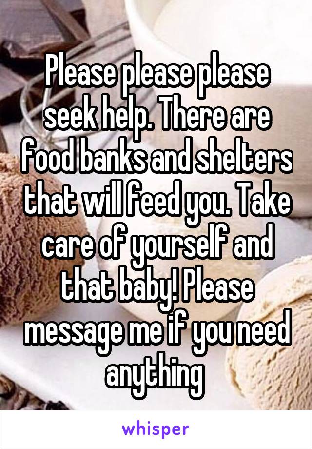 Please please please seek help. There are food banks and shelters that will feed you. Take care of yourself and that baby! Please message me if you need anything 