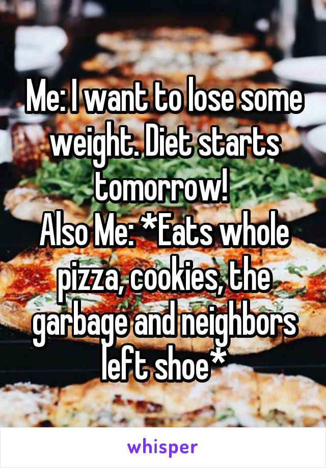 Me: I want to lose some weight. Diet starts tomorrow! 
Also Me: *Eats whole pizza, cookies, the garbage and neighbors left shoe*