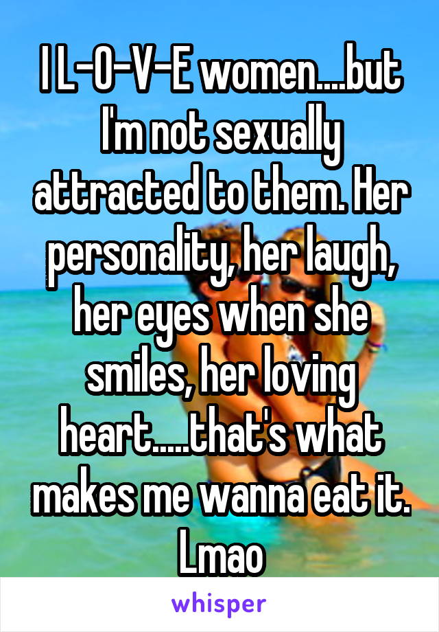 I L-O-V-E women....but I'm not sexually attracted to them. Her personality, her laugh, her eyes when she smiles, her loving heart.....that's what makes me wanna eat it. Lmao