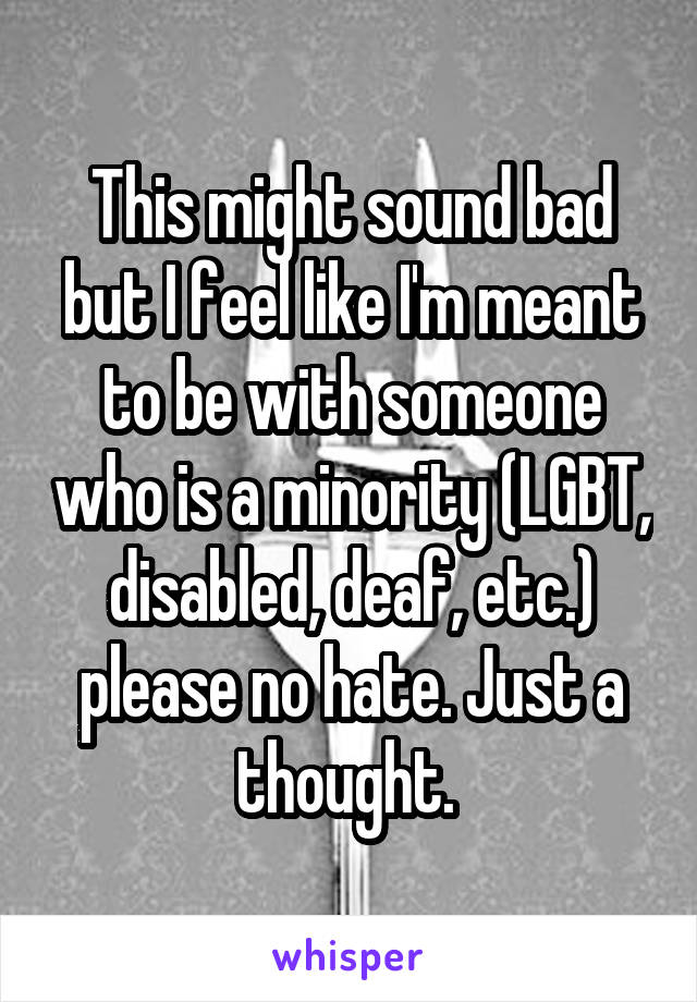 This might sound bad but I feel like I'm meant to be with someone who is a minority (LGBT, disabled, deaf, etc.) please no hate. Just a thought. 