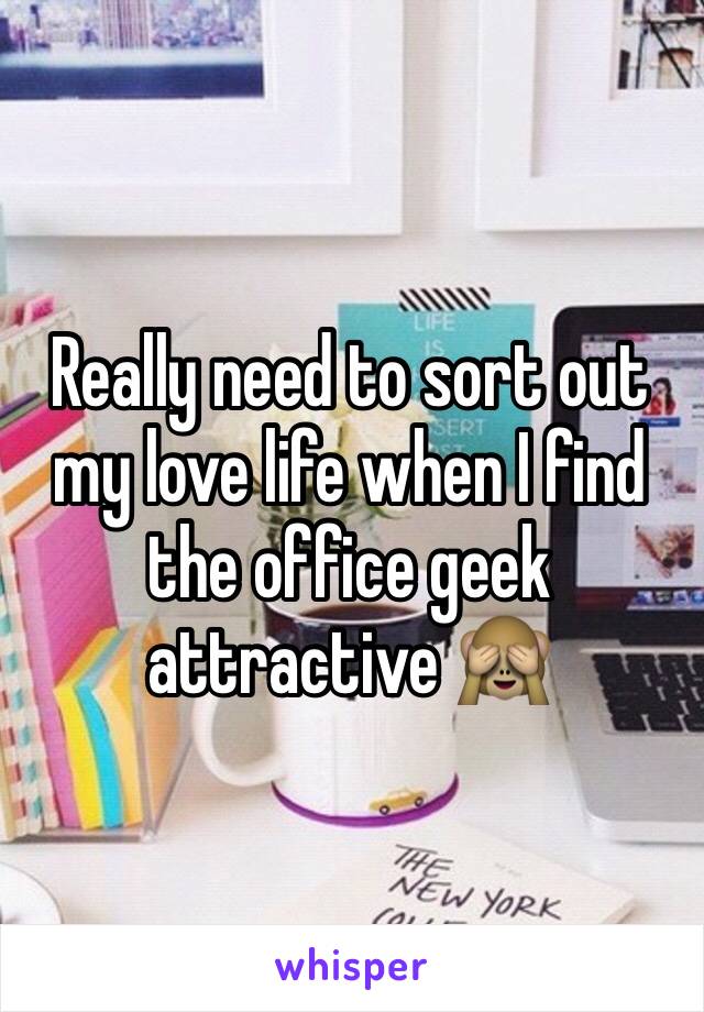 Really need to sort out my love life when I find the office geek attractive 🙈