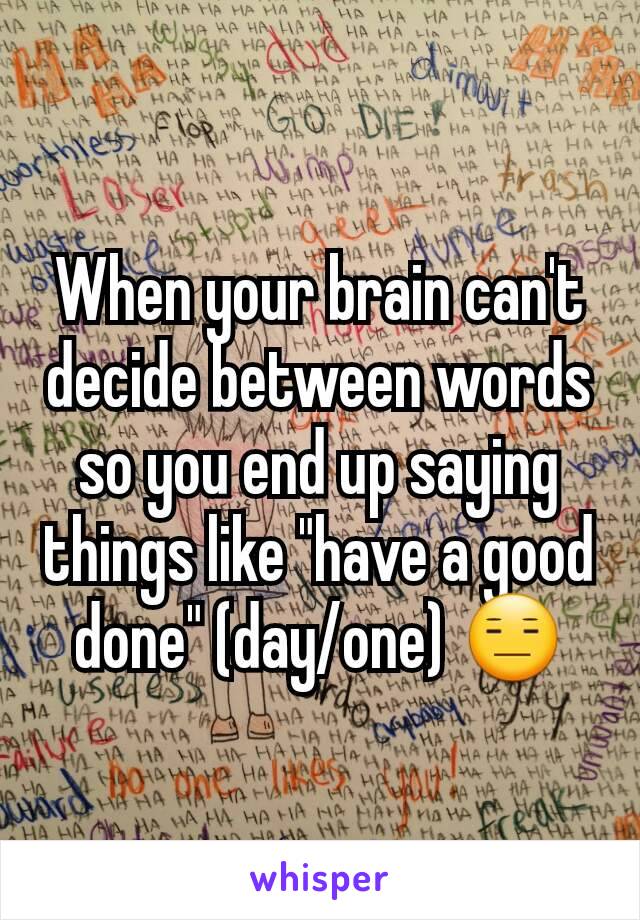 When your brain can't decide between words so you end up saying things like "have a good done" (day/one) 😑