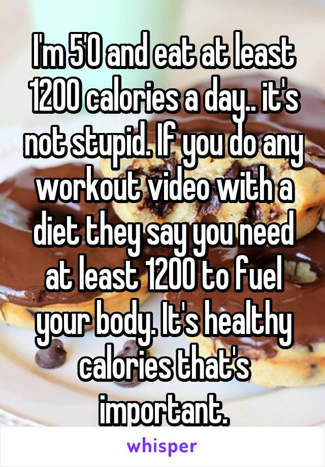 I'm 5'0 and eat at least 1200 calories a day.. it's not stupid. If you do any workout video with a diet they say you need at least 1200 to fuel your body. It's healthy calories that's important.