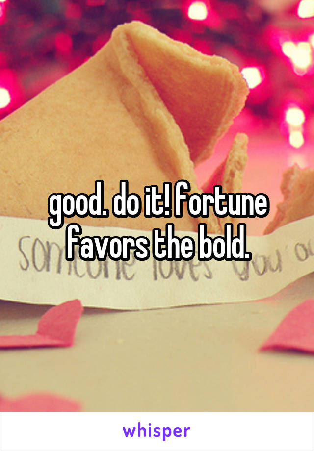 good. do it! fortune favors the bold.