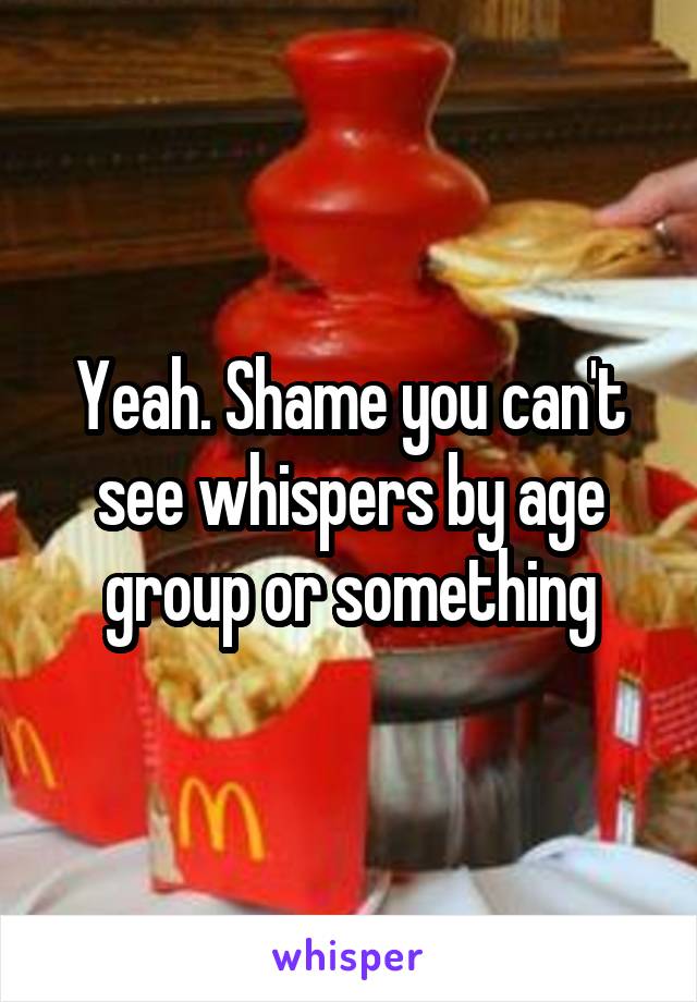 Yeah. Shame you can't see whispers by age group or something