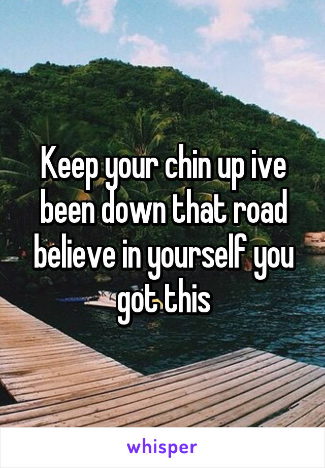 Keep your chin up ive been down that road believe in yourself you got this