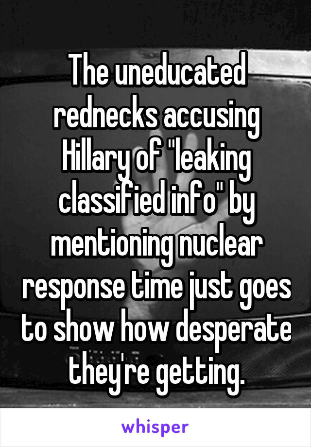 The uneducated rednecks accusing Hillary of "leaking classified info" by mentioning nuclear response time just goes to show how desperate they're getting.