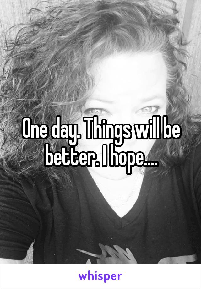 One day. Things will be better. I hope....