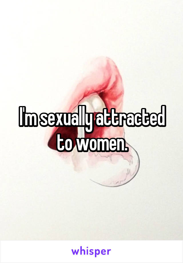 I'm sexually attracted to women.