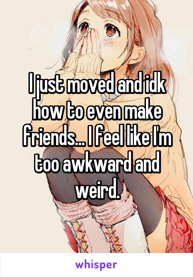 I just moved and idk how to even make friends... I feel like I'm too awkward and weird.