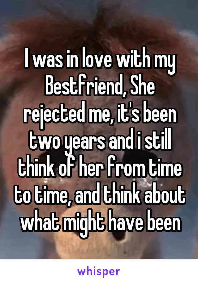 I was in love with my Bestfriend, She rejected me, it's been two years and i still think of her from time to time, and think about what might have been