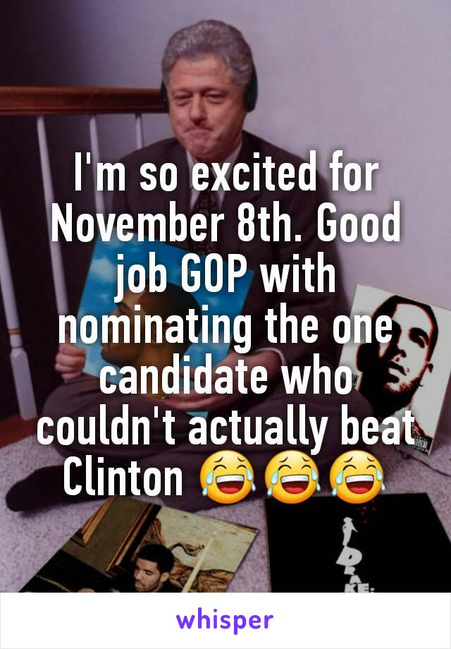 I'm so excited for November 8th. Good job GOP with nominating the one candidate who couldn't actually beat Clinton 😂😂😂