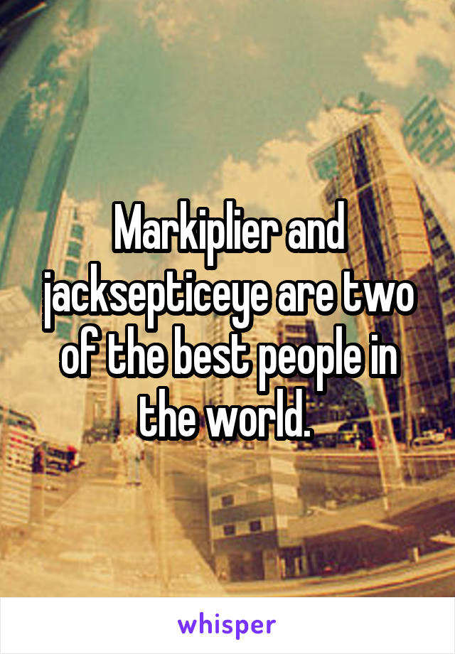 Markiplier and jacksepticeye are two of the best people in the world. 