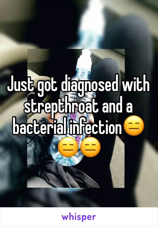 Just got diagnosed with strepthroat and a bacterial infection😑😑😑