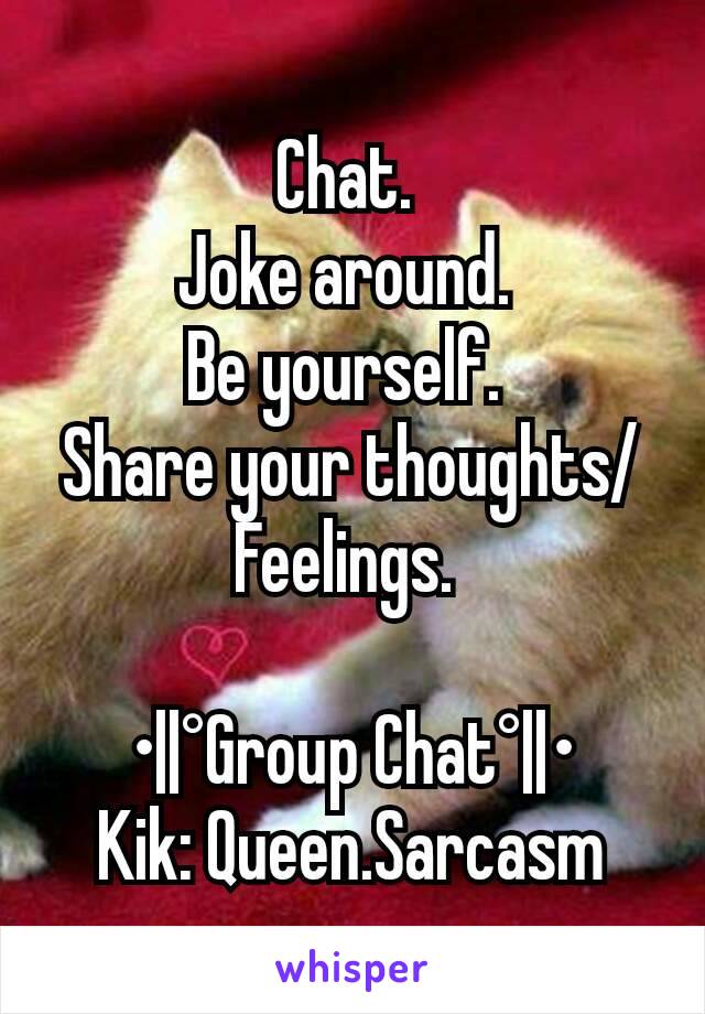 Chat. 
Joke around. 
Be yourself. 
Share your thoughts/Feelings. 

•||°Group Chat°||•
Kik: Queen.Sarcasm