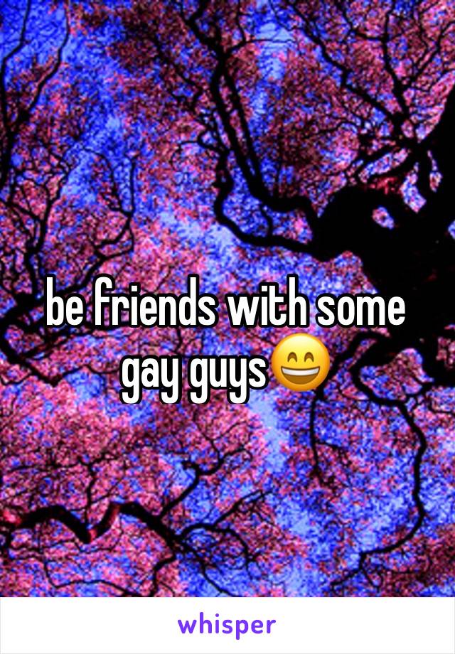 be friends with some gay guys😄