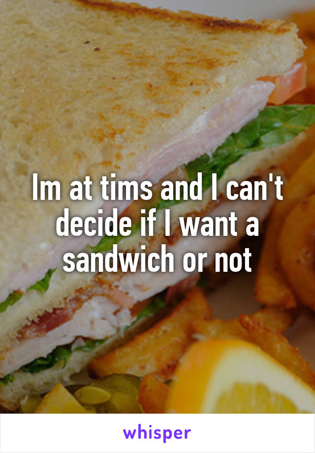 Im at tims and I can't decide if I want a sandwich or not