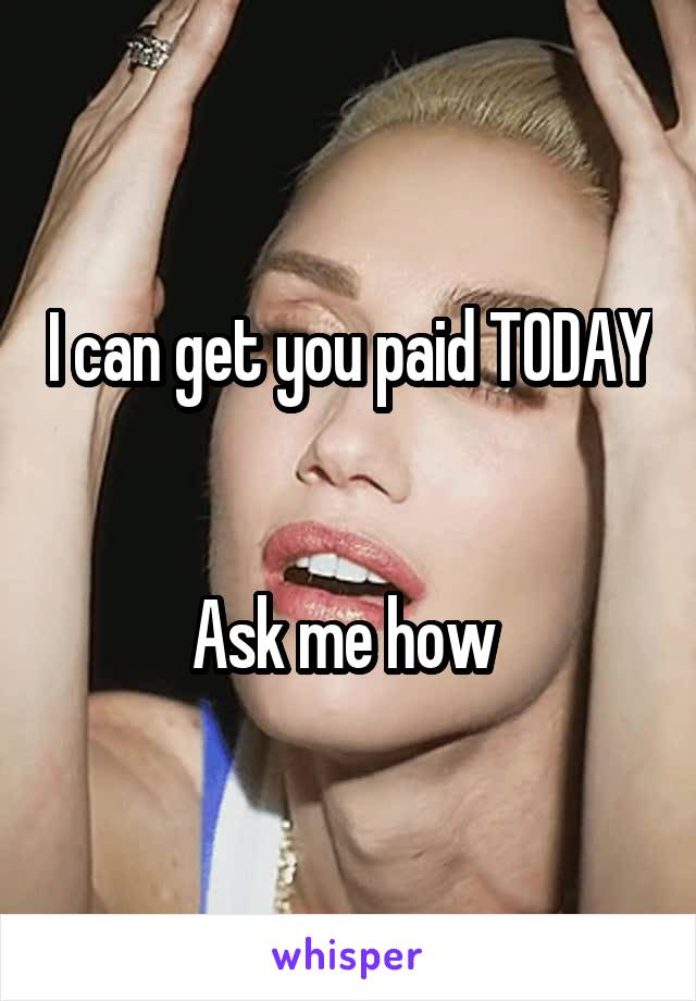 I can get you paid TODAY 

Ask me how 