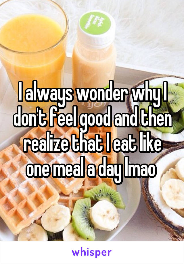 I always wonder why I don't feel good and then realize that I eat like one meal a day lmao 